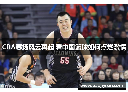 CBA赛场风云再起 看中国篮球如何点燃激情