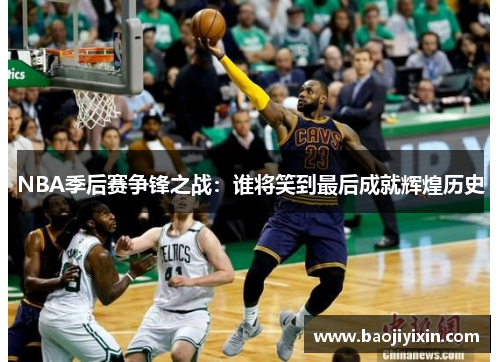 NBA季后赛争锋之战：谁将笑到最后成就辉煌历史