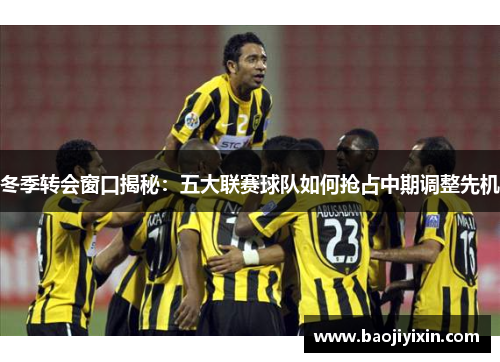 冬季转会窗口揭秘：五大联赛球队如何抢占中期调整先机