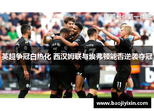 英超争冠白热化 西汉姆联与埃弗顿能否逆袭夺冠