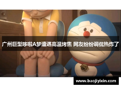 广州巨型哆啦A梦遭遇高温烤焦 网友纷纷调侃热炸了